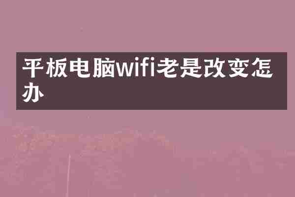 平板电脑wifi老是改变怎么办
