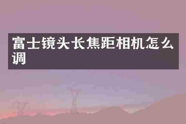 富士镜头长焦距相机怎么调
