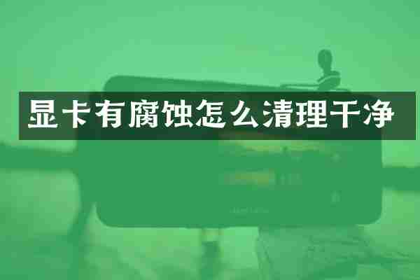 显卡有腐蚀怎么清理干净