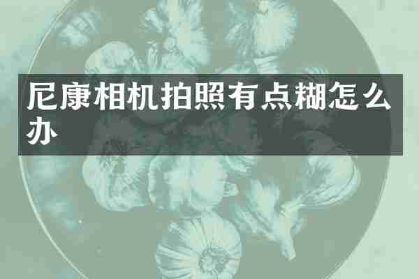 尼康相机拍照有点糊怎么办