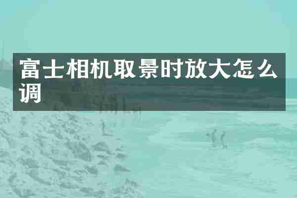 富士相机取景时放大怎么调