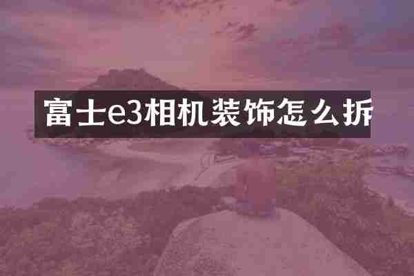 富士e3相机装饰怎么拆