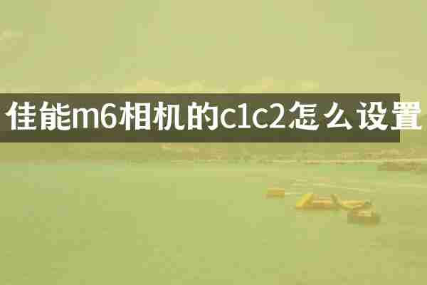 佳能m6相机的c1c2怎么设置