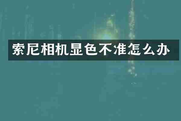 索尼相机显色不准怎么办