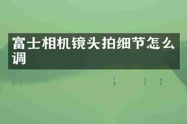 富士相机镜头拍细节怎么调