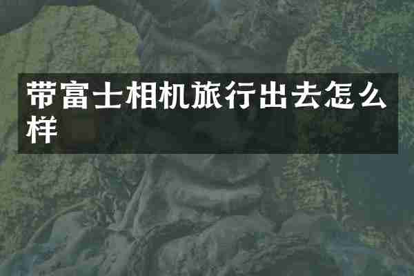 带富士相机旅行出去怎么样