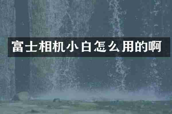 富士相机小白怎么用的啊