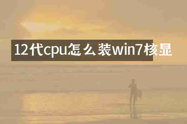 12代cpu怎么装win7核显
