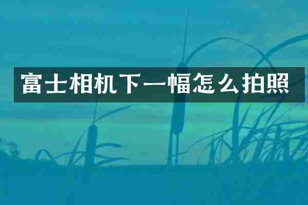 富士相机下一幅怎么拍照
