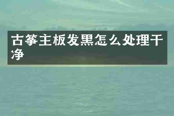 古筝主板发黑怎么处理干净
