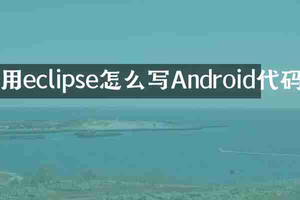 用eclipse怎么写Android代码