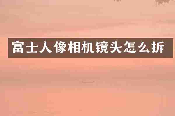 富士人像相机镜头怎么拆