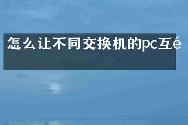怎么让不同交换机的pc互通