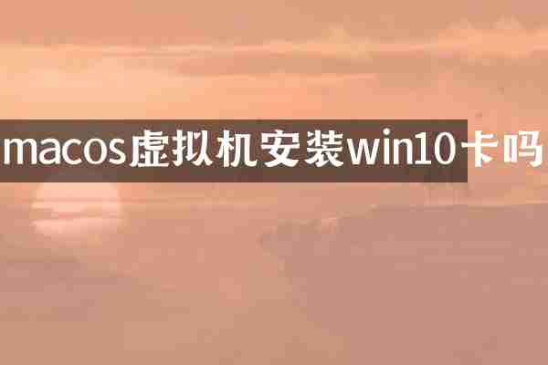 macos虚拟机安装win10卡吗