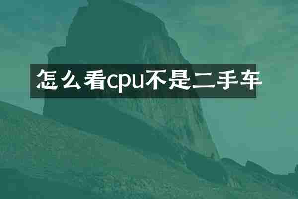 怎么看cpu不是二手车