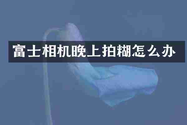 富士相机晚上拍糊怎么办