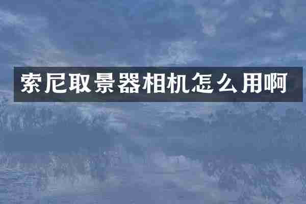 索尼取景器相机怎么用啊