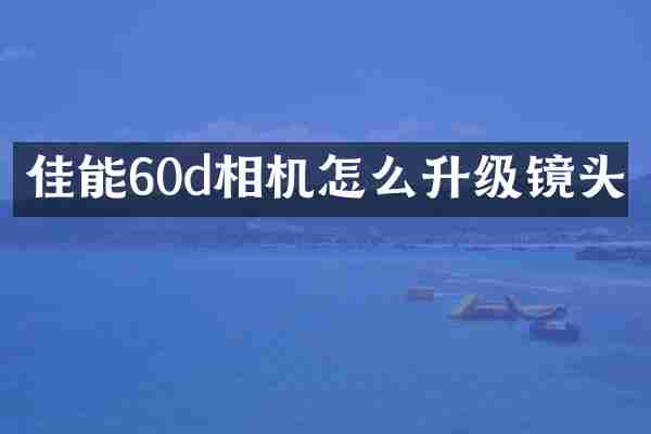 佳能60d相机怎么升级镜头