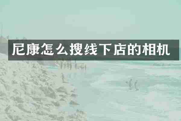 尼康怎么搜线下店的相机