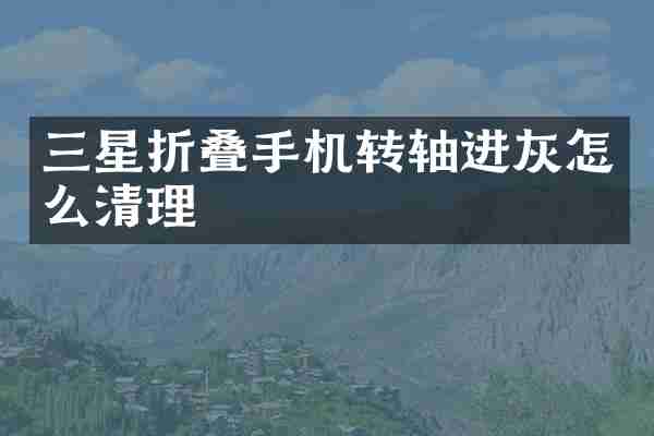 三星折叠手机转轴进灰怎么清理