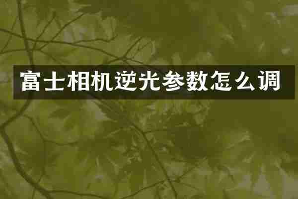 富士相机逆光参数怎么调