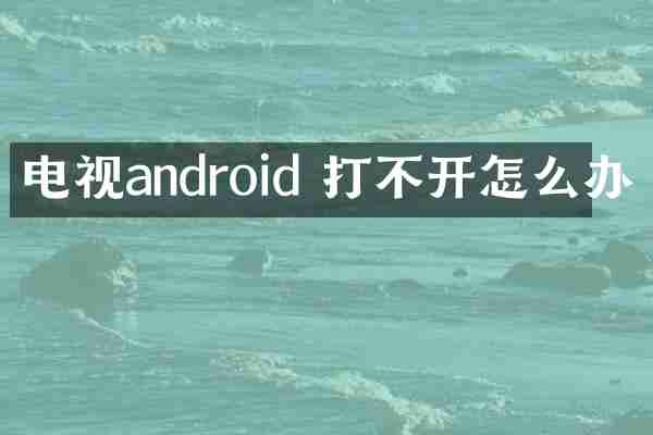 电视android 打不开怎么办