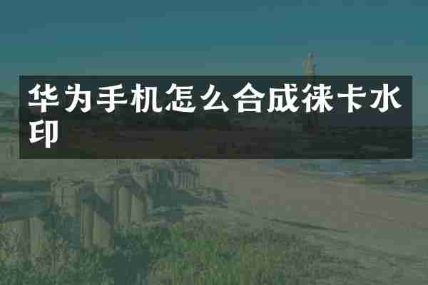 华为手机怎么合成徕卡水印