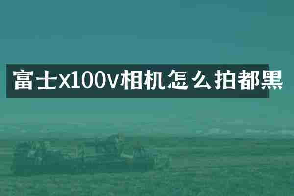 富士x100v相机怎么拍都黑