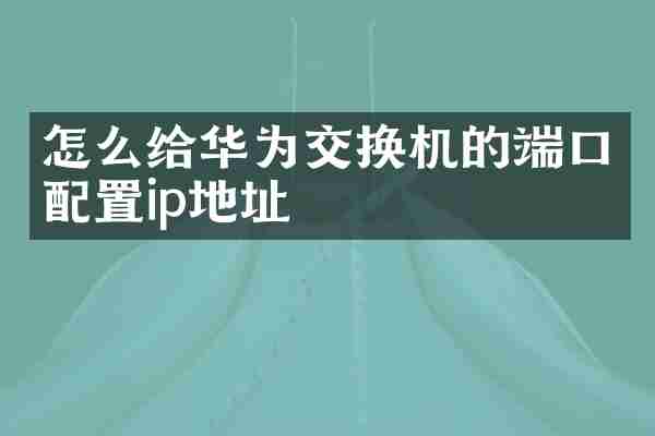 怎么给华为交换机的端口配置ip地址