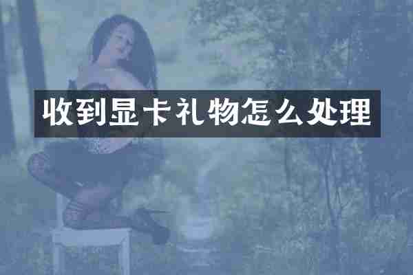 收到显卡礼物怎么处理