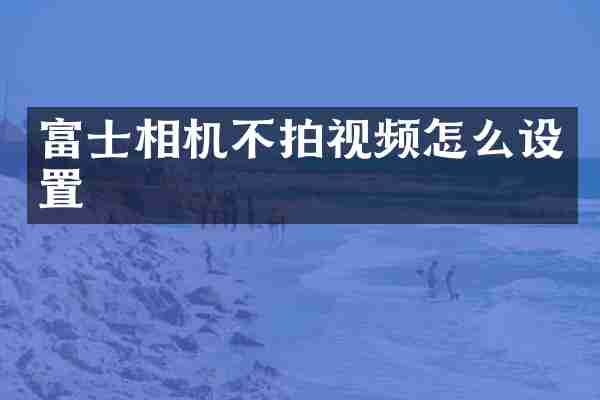 富士相机不拍视频怎么设置