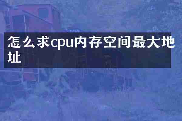 怎么求cpu内存空间最大地址