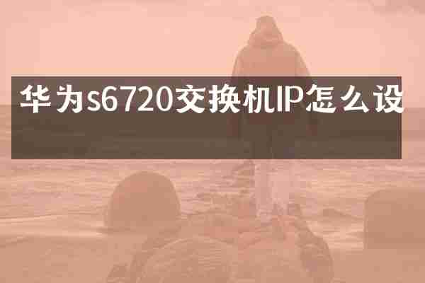 华为s6720交换机IP怎么设置