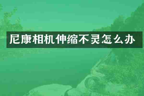 尼康相机伸缩不灵怎么办
