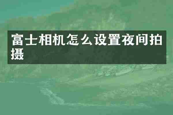 富士相机怎么设置夜间拍摄