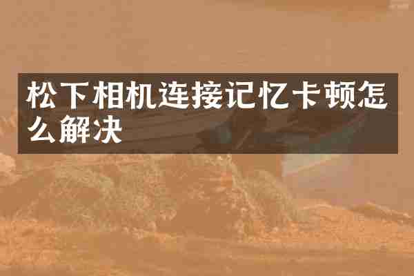 松下相机连接记忆卡顿怎么解决