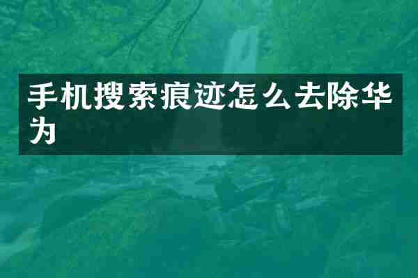 手机搜索痕迹怎么去除华为