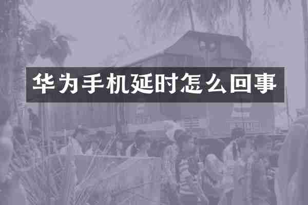 华为手机延时怎么回事