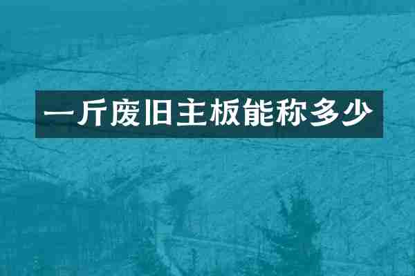 一斤废旧主板能称多少