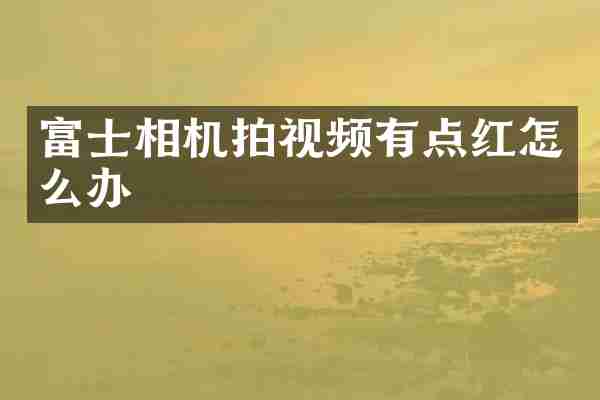富士相机拍视频有点红怎么办