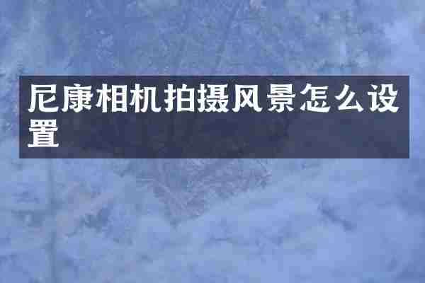 尼康相机拍摄风景怎么设置
