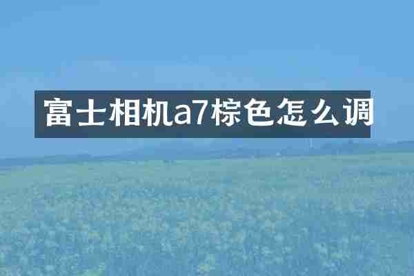 富士相机a7棕色怎么调
