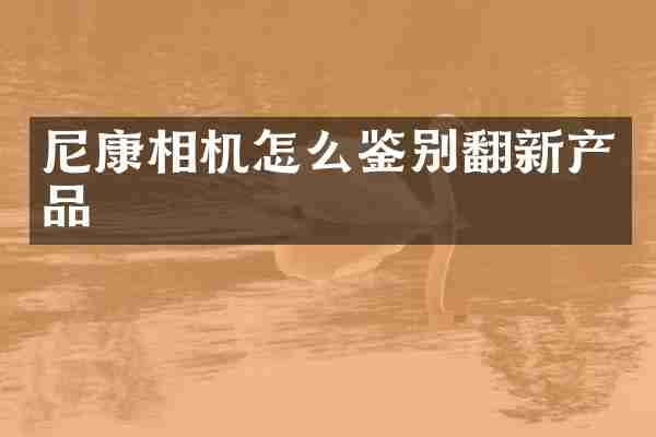 尼康相机怎么鉴别翻新产品