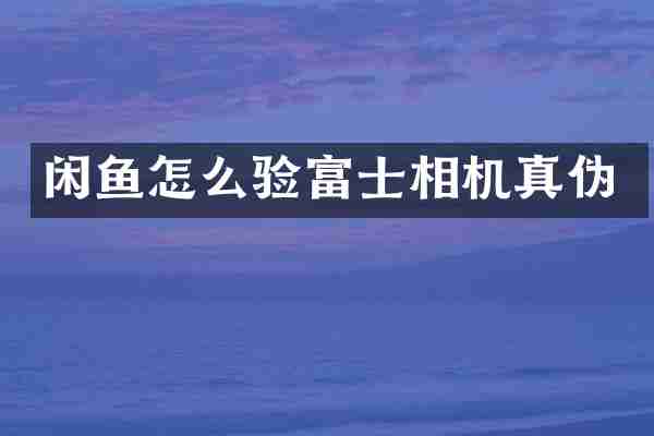 闲鱼怎么验富士相机真伪