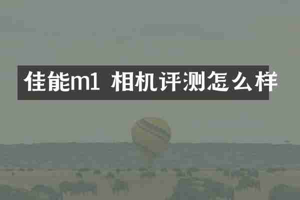 佳能m1 相机评测怎么样