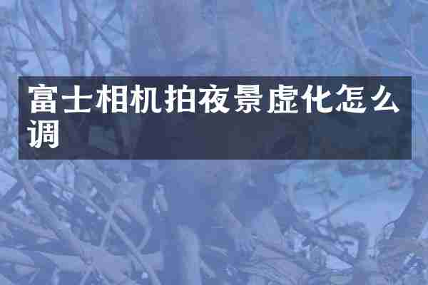 富士相机拍夜景虚化怎么调