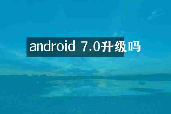 android 7.0升级吗