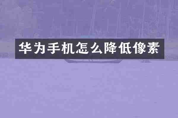华为手机怎么降低像素