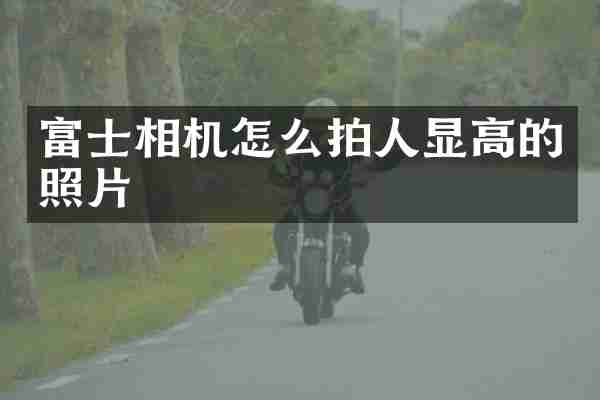 富士相机怎么拍人显高的照片