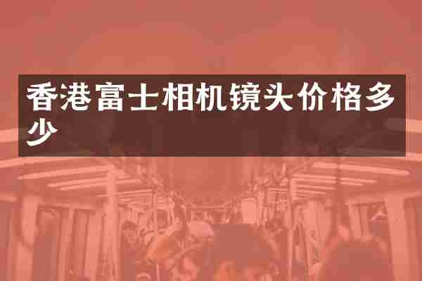 香港富士相机镜头价格多少